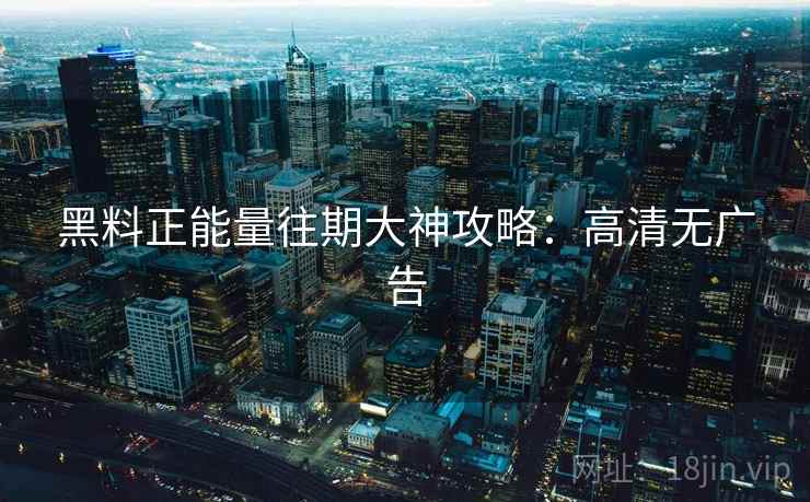 黑料正能量往期大神攻略:高清无广告 黑料正能量往期大神攻略:高清无广告