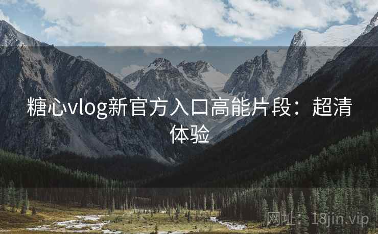糖心vlog新官方入口高能片段：超清体验