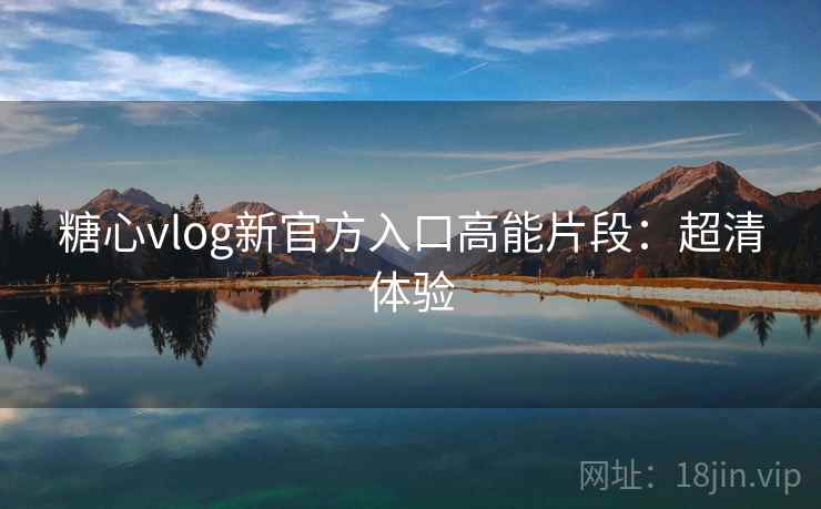 糖心vlog新官方入口高能片段:超清体验 糖心vlog新官方入口高能片段:超清体验