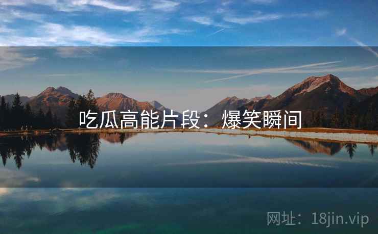 吃瓜高能片段:爆笑瞬间 吃瓜高能片段:爆笑瞬间