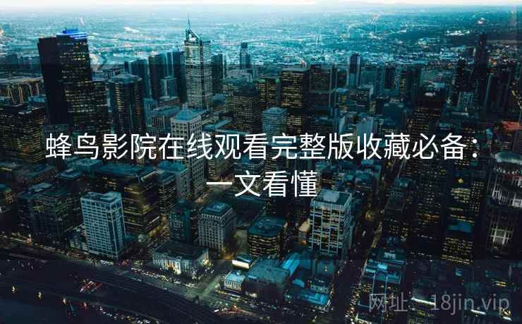 蜂鸟影院在线观看完整版收藏必备:一文看懂 蜂鸟影院在线观看完整版收藏必备:一文看懂