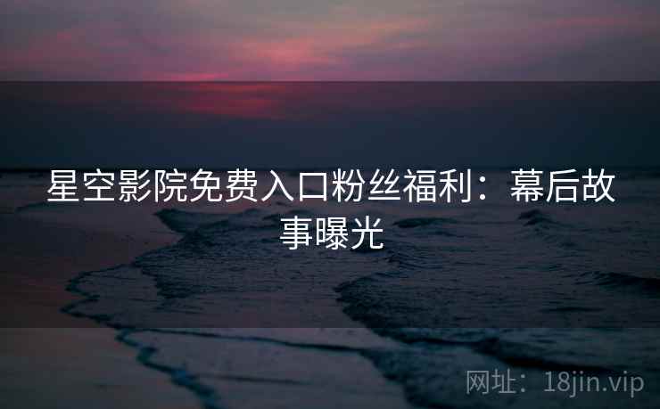 星空影院免费入口粉丝福利：幕后故事曝光