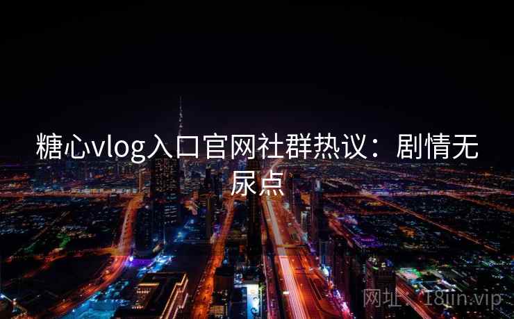 糖心vlog入口官网社群热议：剧情无尿点