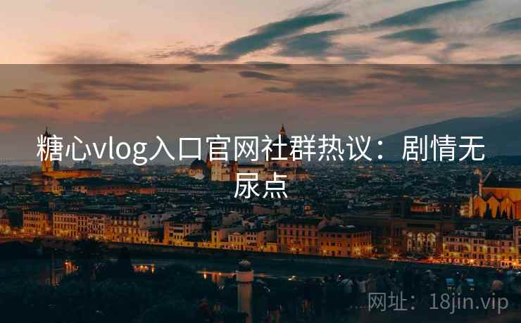 糖心vlog入口官网社群热议:剧情无尿点 糖心vlog入口官网社群热议:剧情无尿点