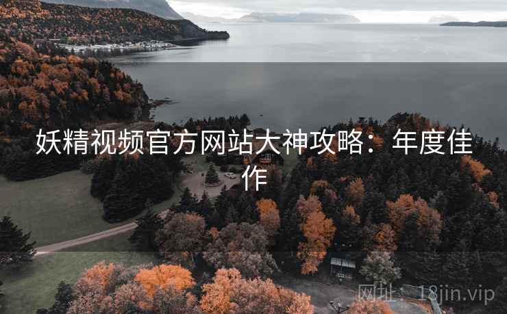妖精视频官方网站大神攻略：年度佳作