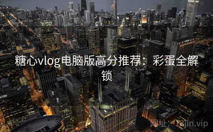 糖心vlog电脑版高分推荐：彩蛋全解锁