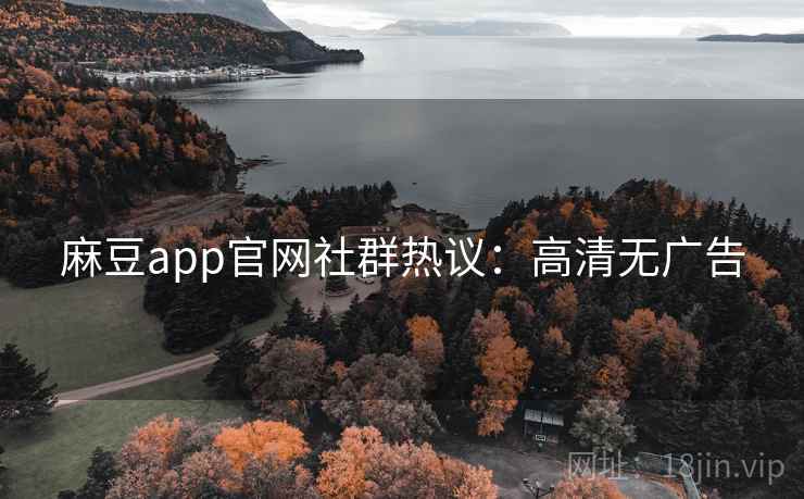 麻豆app官网社群热议：高清无广告