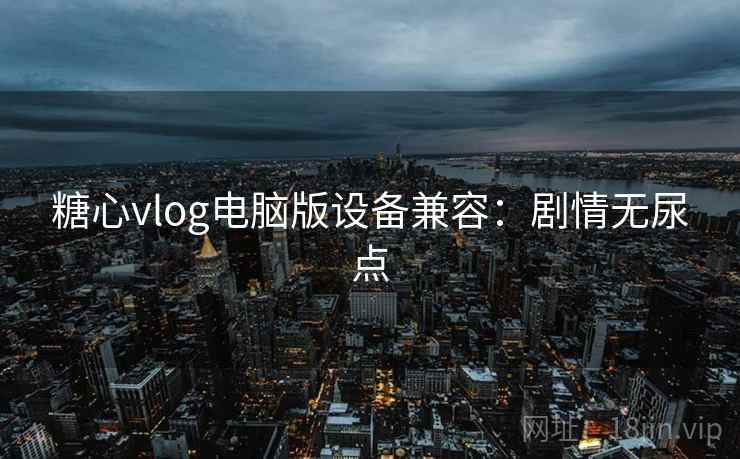 糖心vlog电脑版设备兼容:剧情无尿点 糖心vlog电脑版设备兼容:剧情无尿点