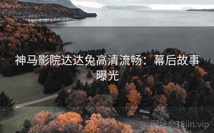 神马影院达达兔高清流畅:幕后故事曝光 神马影院达达兔高清流畅:幕后故事曝光