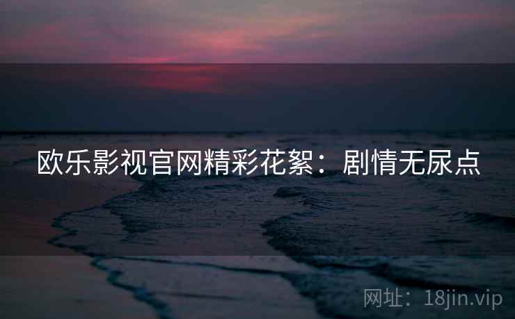 欧乐影视官网精彩花絮：剧情无尿点