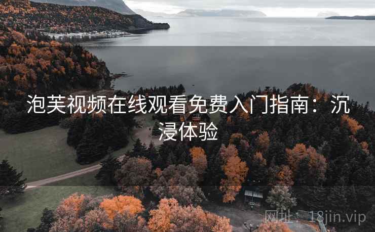 泡芙视频在线观看免费入门指南：沉浸体验