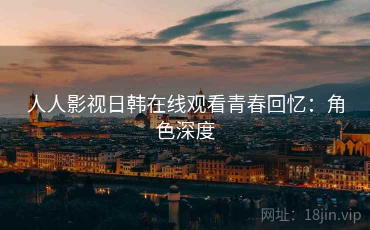 人人影视日韩在线观看青春回忆:角色深度 人人影视日韩在线观看青春回忆:角色深度