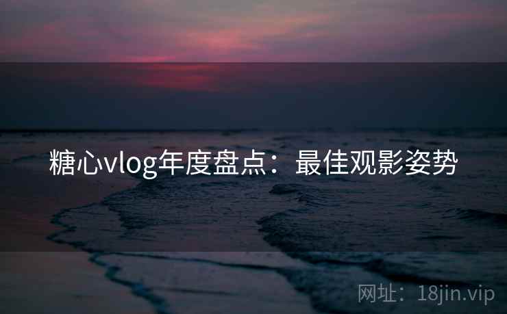 糖心vlog年度盘点：最佳观影姿势
