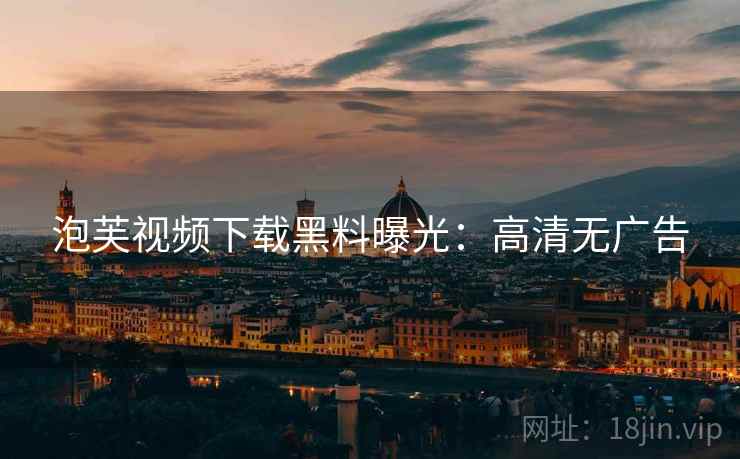 泡芙视频下载黑料曝光:高清无广告 泡芙视频下载黑料曝光:高清无广告