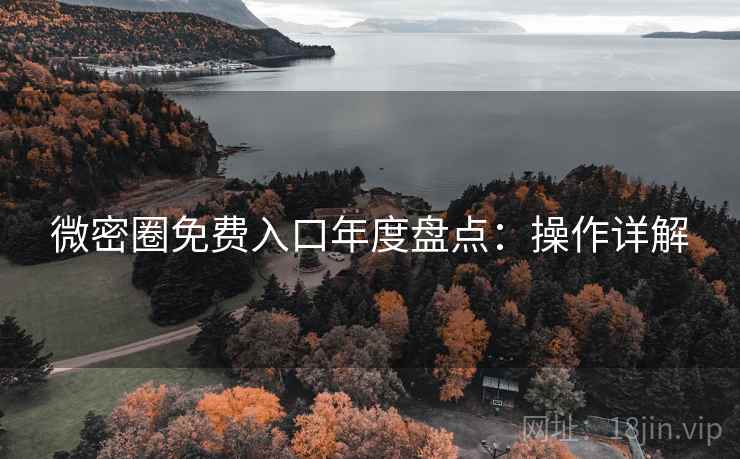 微密圈免费入口年度盘点:操作详解 微密圈免费入口年度盘点:操作详解