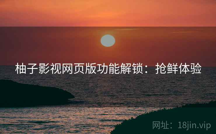 柚子影视网页版功能解锁:抢鲜体验 柚子影视网页版功能解锁:抢鲜体验