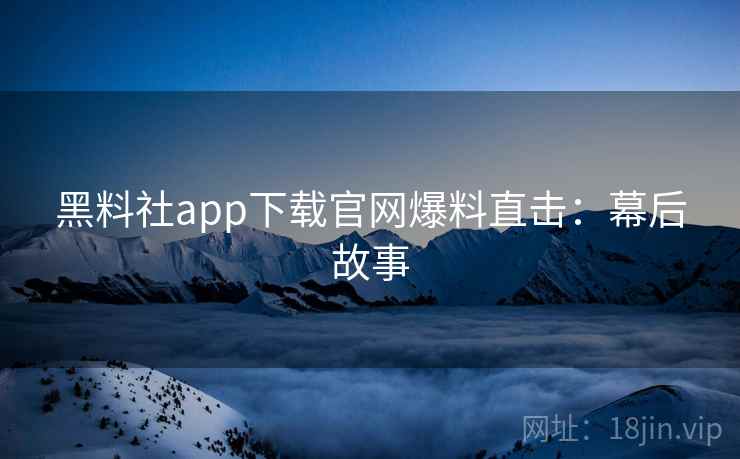 黑料社app下载官网爆料直击：幕后故事