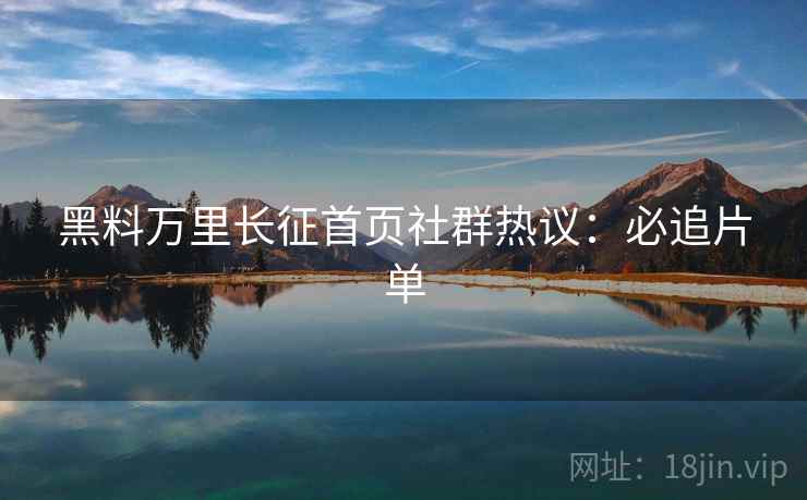 黑料万里长征首页社群热议:必追片单 黑料万里长征首页社群热议:必追片单