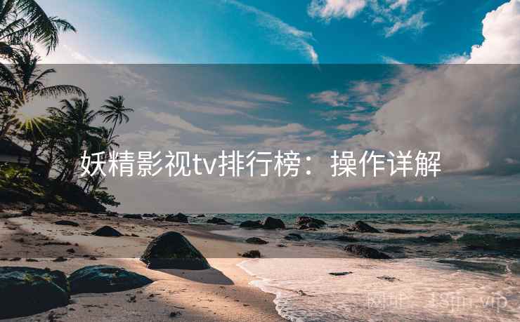 妖精影视tv排行榜：操作详解