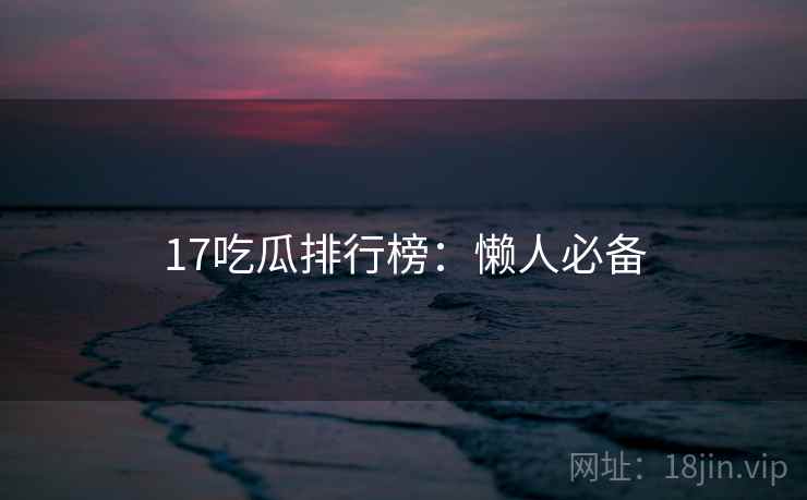 17吃瓜排行榜：懒人必备