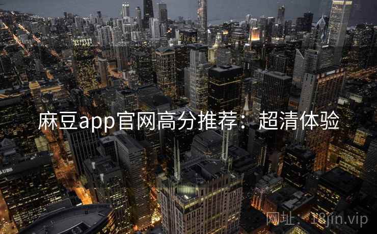 麻豆app官网高分推荐：超清体验