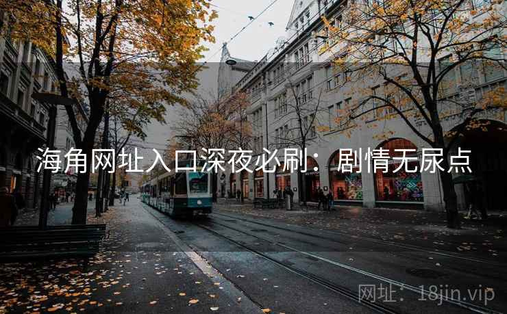 海角网址入口深夜必刷：剧情无尿点